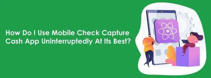 How Do I Use Mobile Check Capture Cash App Uninterruptedly At Its Best?  